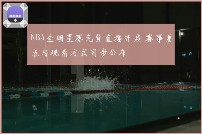 NBA全明星赛免费直播开启 赛事看点与观看方式同步公布