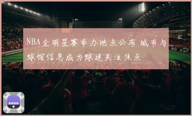 NBA全明星赛举办地点公布 城市与球馆信息成为球迷关注焦点