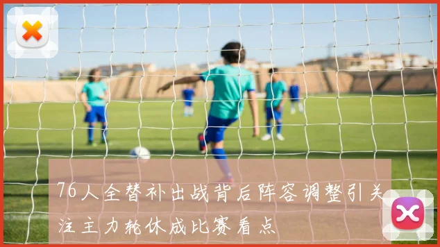 76人全替补出战背后阵容调整引关注主力轮休成比赛看点