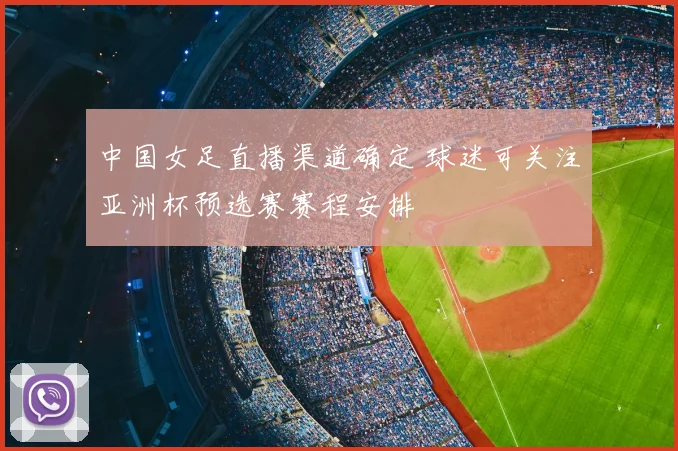 中国女足直播渠道确定 球迷可关注亚洲杯预选赛赛程安排