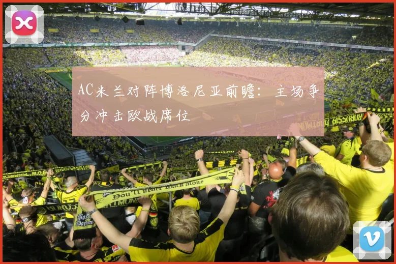 AC米兰对阵博洛尼亚前瞻:主场争分冲击欧战席位