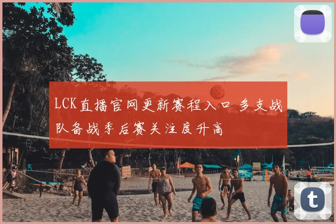 LCK直播官网更新赛程入口 多支战队备战季后赛关注度升高