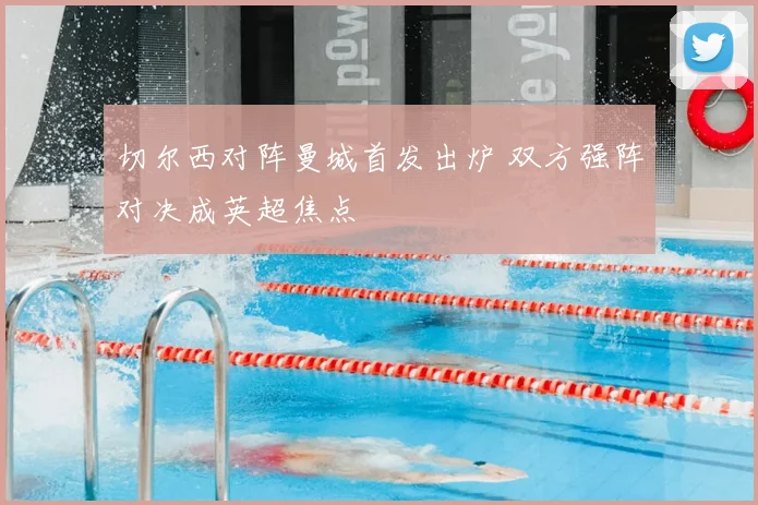 切尔西对阵曼城首发出炉 双方强阵对决成英超焦点