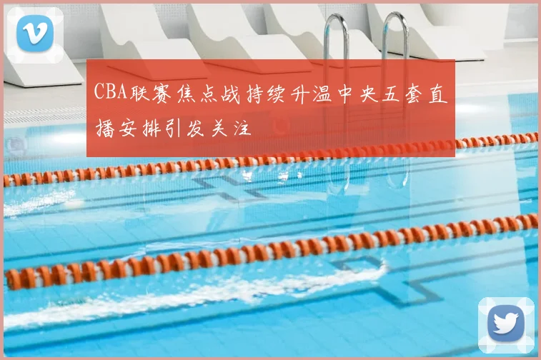 CBA联赛焦点战持续升温中央五套直播安排引发关注