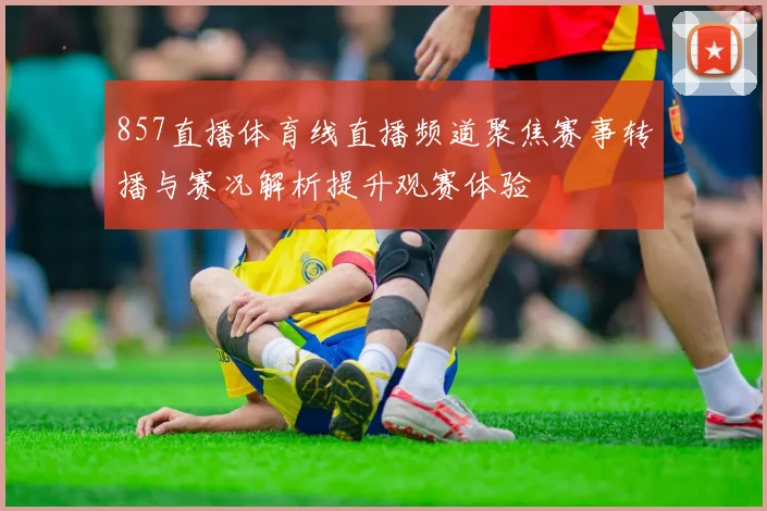 857直播体育线直播频道聚焦赛事转播与赛况解析提升观赛体验