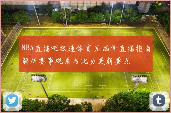 NBA直播吧极速体育无插件直播指南解析赛事观看与比分更新要点