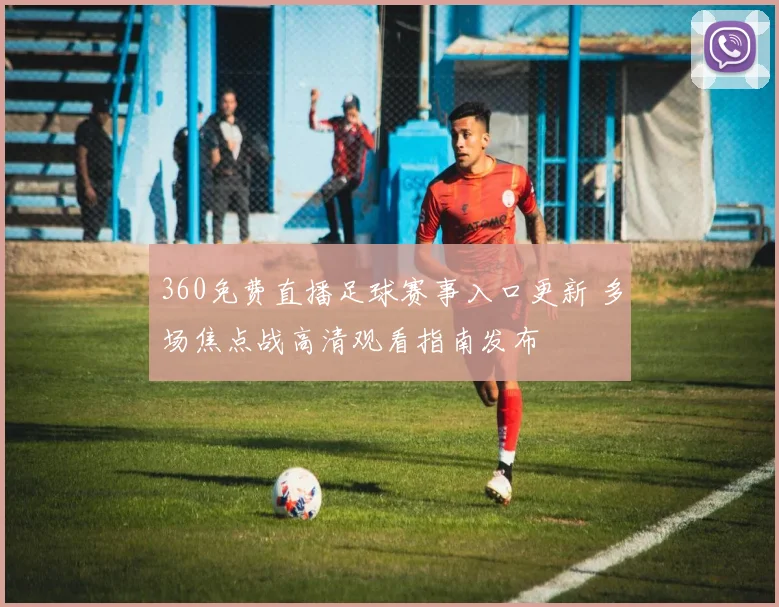 360免费直播足球赛事入口更新 多场焦点战高清观看指南发布