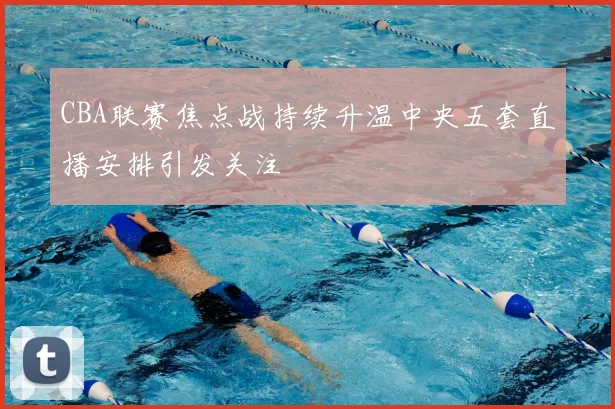 CBA联赛焦点战持续升温中央五套直播安排引发关注