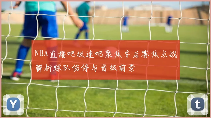 NBA直播吧极速吧聚焦季后赛焦点战解析球队伤停与晋级前景