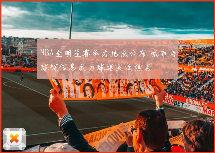 NBA全明星赛举办地点公布 城市与球馆信息成为球迷关注焦点