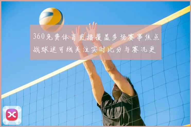 360免费体育直播覆盖多场赛事焦点战球迷可线关注实时比分与赛况更新