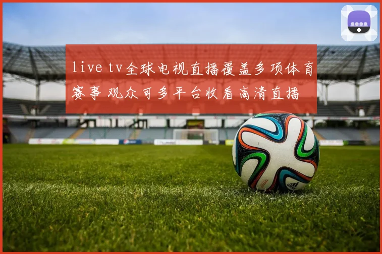 live tv全球电视直播覆盖多项体育赛事 观众可多平台收看高清直播