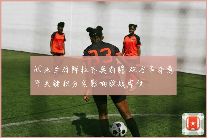 AC米兰对阵拉齐奥前瞻 双方争夺意甲关键积分或影响欧战席位