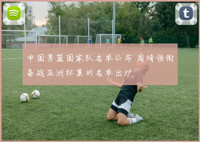 中国男篮国家队名单公布 周琦领衔备战亚洲杯集训名单出炉