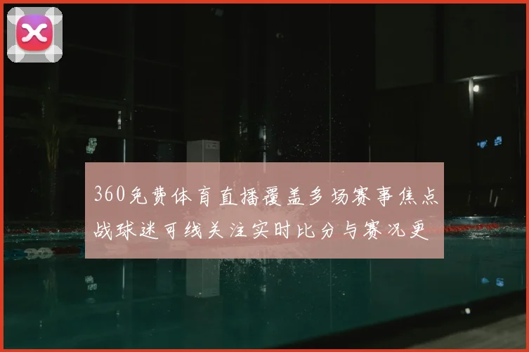 360免费体育直播覆盖多场赛事焦点战球迷可线关注实时比分与赛况更新