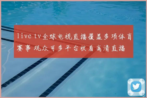 live tv全球电视直播覆盖多项体育赛事 观众可多平台收看高清直播