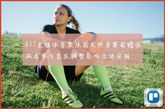 857直播体育聚焦国足热身赛前瞻伤病名单与首发调整影响出场安排