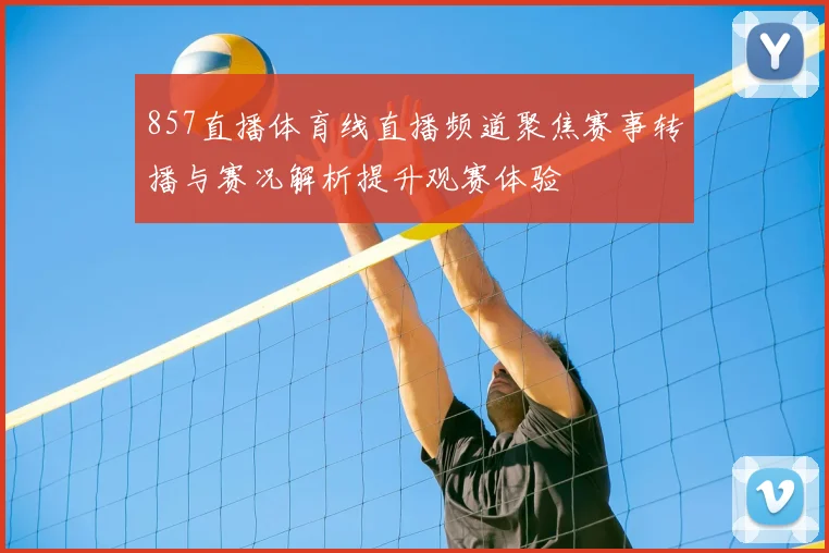 857直播体育线直播频道聚焦赛事转播与赛况解析提升观赛体验