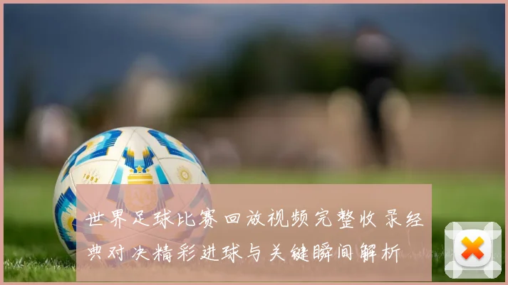 世界足球比赛回放视频完整收录经典对决精彩进球与关键瞬间解析