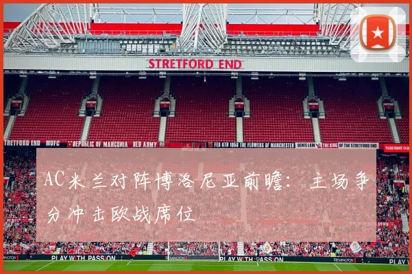 AC米兰对阵博洛尼亚前瞻:主场争分冲击欧战席位