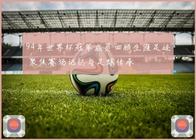 94年世界杯冠军成员回顾生涯足迹 聚焦赛场记忆与足球传承