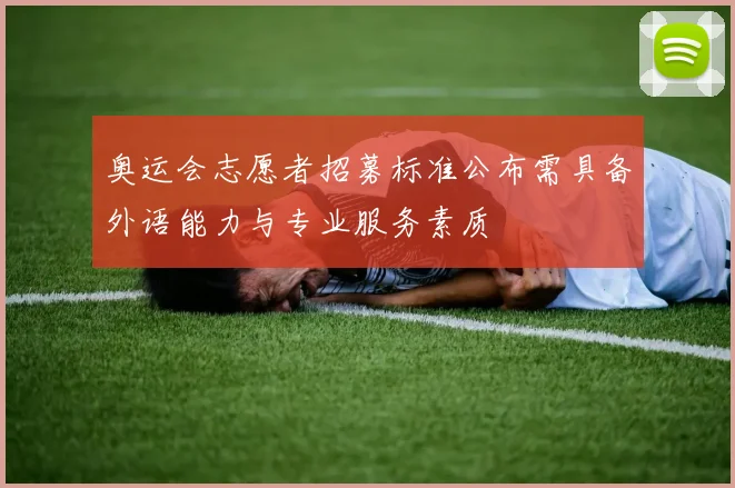 奥运会志愿者招募标准公布需具备外语能力与专业服务素质