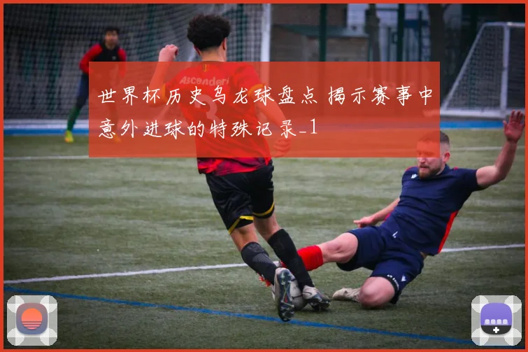 世界杯历史乌龙球盘点 揭示赛事中意外进球的特殊记录_1