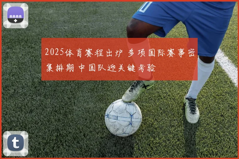2025体育赛程出炉 多项国际赛事密集排期 中国队迎关键考验