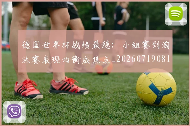 德国世界杯战绩最稳：小组赛到淘汰赛表现均衡成焦点_20260719081102