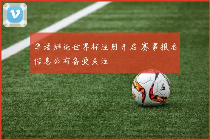 华语辩论世界杯注册开启 赛事报名信息公布备受关注