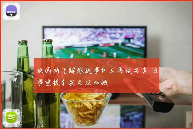 坎通纳飞踹球迷事件后再谈名言 旧事重提引发足坛回顾
