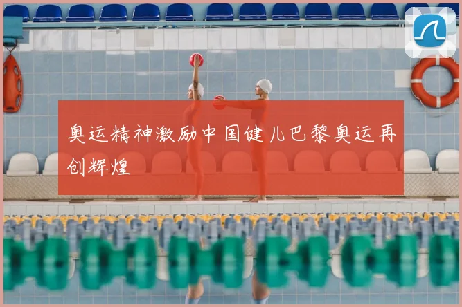 奥运精神激励中国健儿巴黎奥运再创辉煌