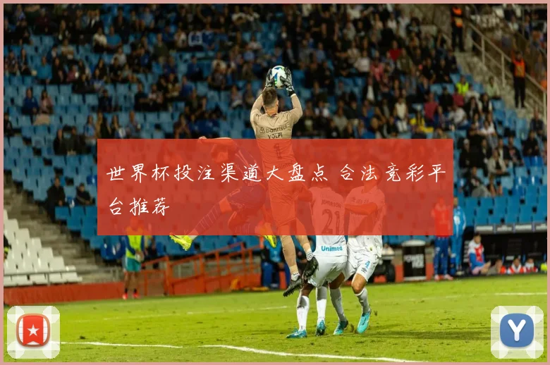 世界杯投注渠道大盘点 合法竞彩平台推荐