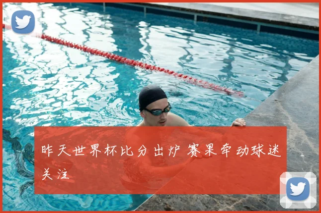 昨天世界杯比分出炉 赛果牵动球迷关注