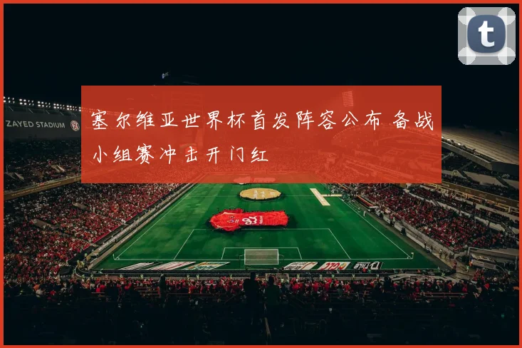 塞尔维亚世界杯首发阵容公布 备战小组赛冲击开门红