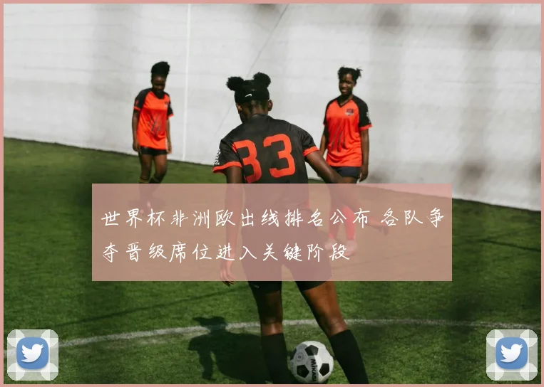 世界杯非洲欧出线排名公布 各队争夺晋级席位进入关键阶段