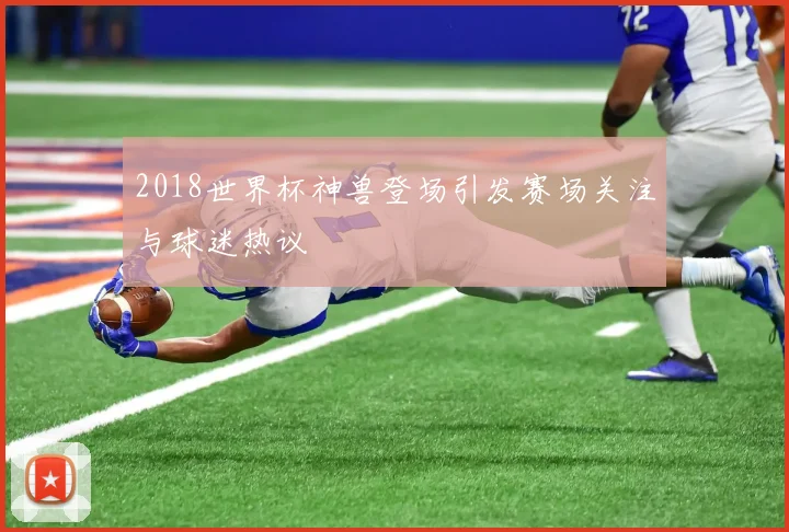 2018世界杯神兽登场引发赛场关注与球迷热议
