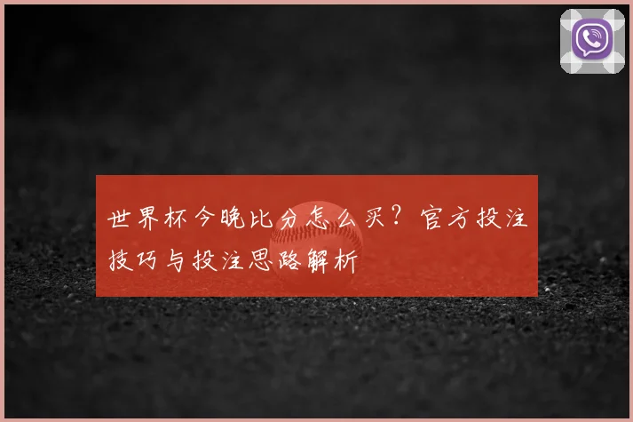世界杯今晚比分怎么买？官方投注技巧与投注思路解析