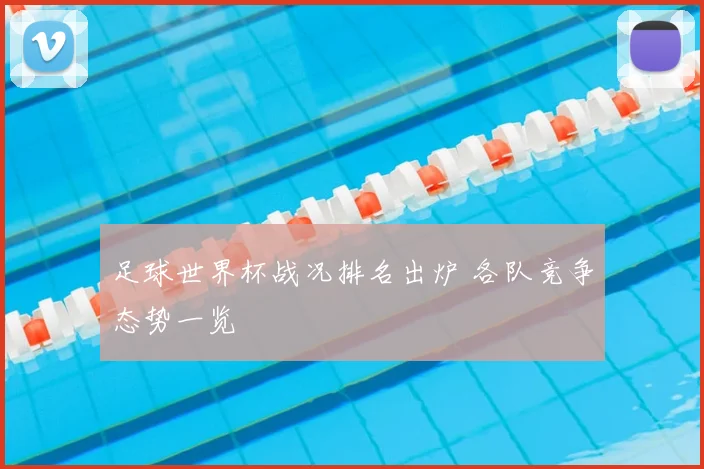 足球世界杯战况排名出炉 各队竞争态势一览