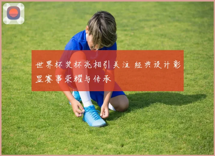 世界杯奖杯亮相引关注 经典设计彰显赛事荣耀与传承