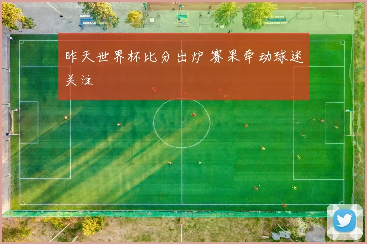 昨天世界杯比分出炉 赛果牵动球迷关注