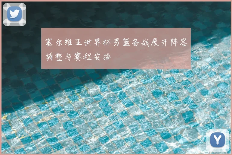 塞尔维亚世界杯男篮备战展开阵容调整与赛程安排
