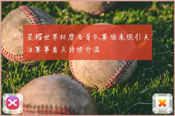 星耀世界杯摩洛哥队赛场表现引关注赛事看点持续升温