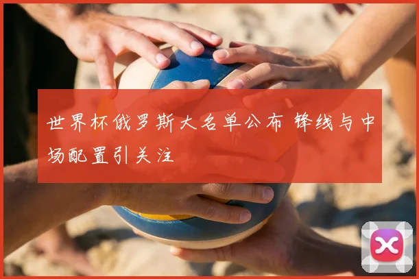 世界杯俄罗斯大名单公布 锋线与中场配置引关注