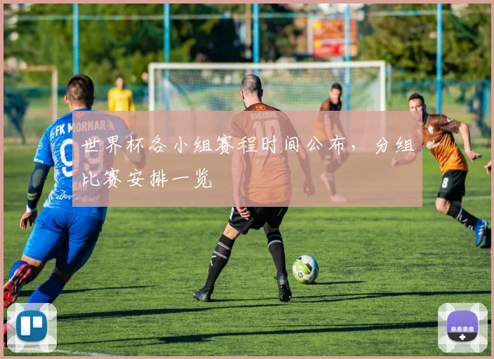 世界杯各小组赛程时间公布，分组比赛安排一览