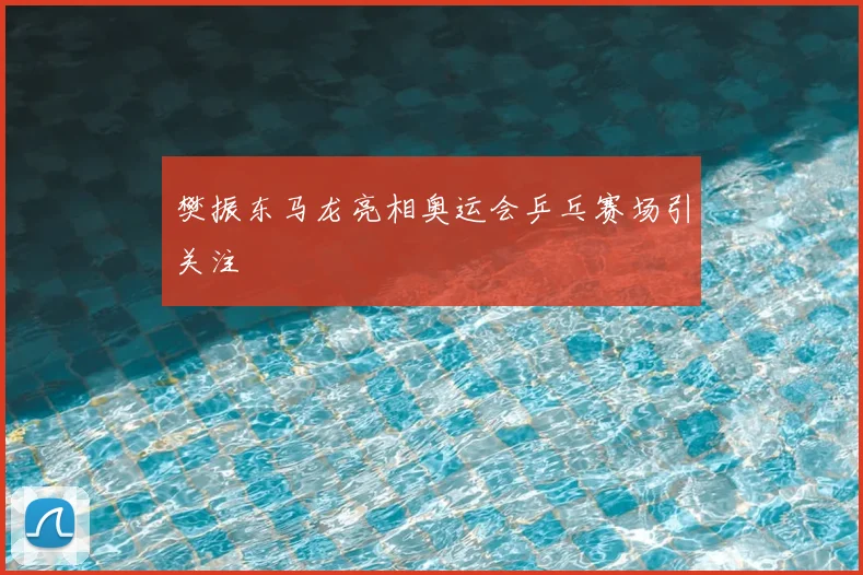 樊振东马龙亮相奥运会乒乓赛场引关注