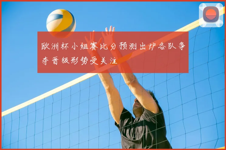 欧洲杯小组赛比分预测出炉各队争夺晋级形势受关注