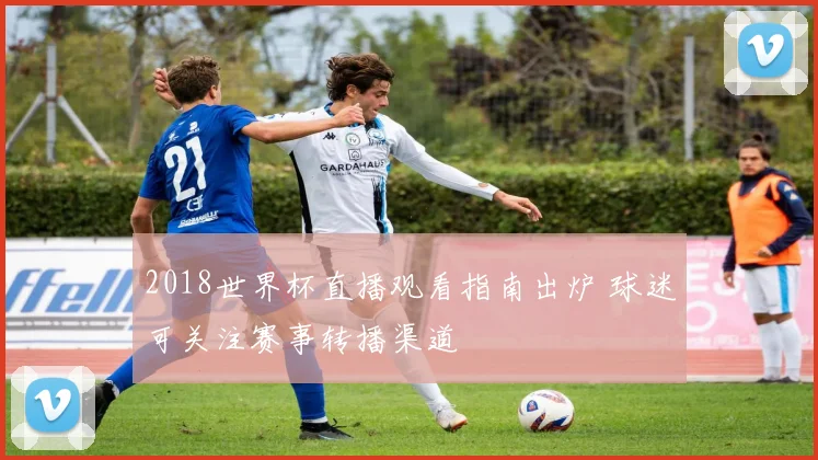2018世界杯直播观看指南出炉 球迷可关注赛事转播渠道