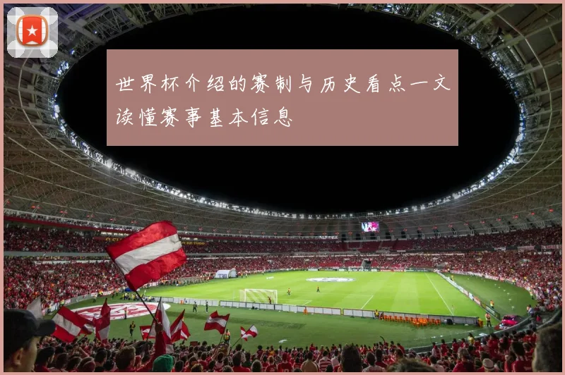 世界杯介绍的赛制与历史看点一文读懂赛事基本信息