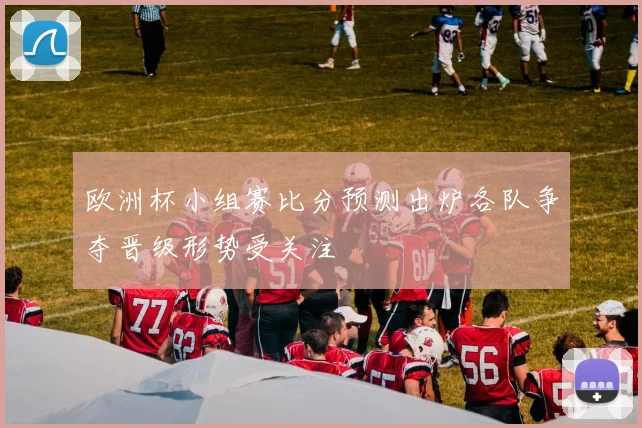 欧洲杯小组赛比分预测出炉各队争夺晋级形势受关注